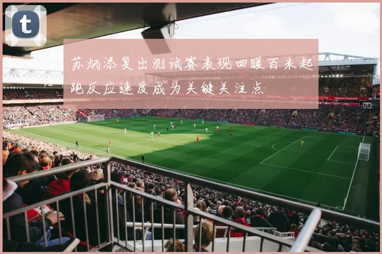苏炳添复出测试赛表现回暖百米起跑反应速度成为关键关注点