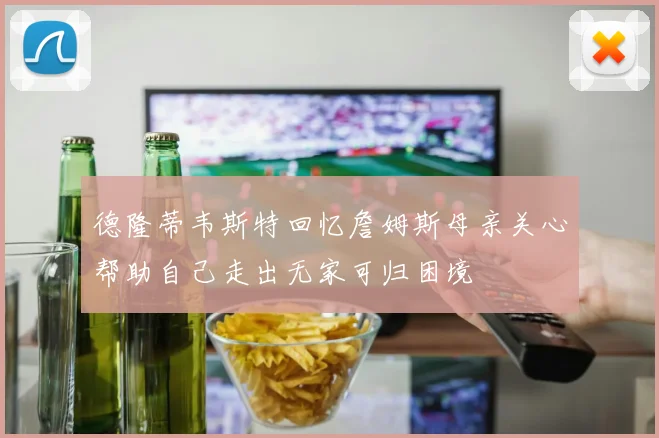 德隆蒂韦斯特回忆詹姆斯母亲关心帮助自己走出无家可归困境