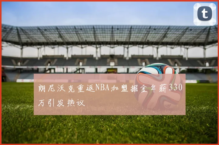朗尼沃克重返NBA加盟掘金年薪330万引发热议