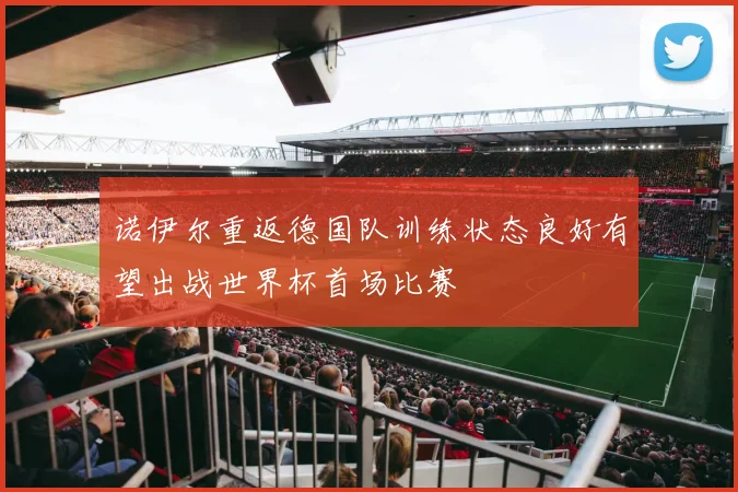 诺伊尔重返德国队训练状态良好有望出战世界杯首场比赛