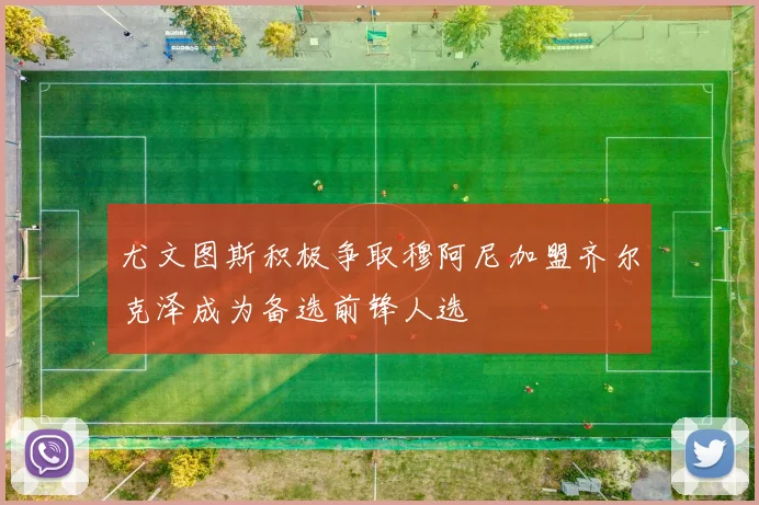 尤文图斯积极争取穆阿尼加盟齐尔克泽成为备选前锋人选