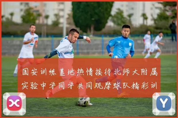 国安训练基地热情接待北师大附属实验中学同学共同观摩球队精彩训练活动