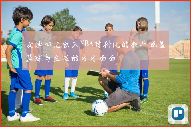 麦迪回忆初入NBA时科比的教导涵盖篮球与生活的方方面面