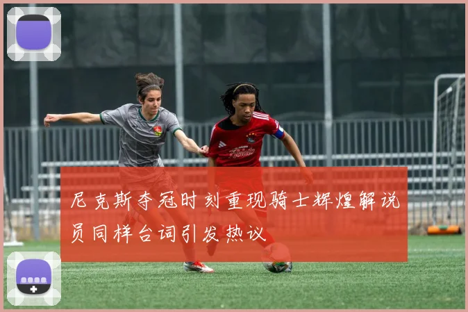 尼克斯夺冠时刻重现骑士辉煌解说员同样台词引发热议