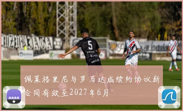 佩莱格里尼与罗马达成续约协议新合同有效至2027年6月
