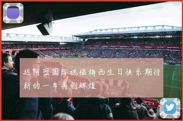 迈阿密国际祝福梅西生日快乐期待新的一年再创辉煌