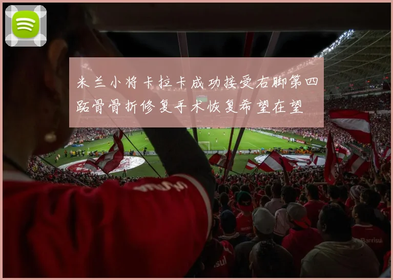米兰小将卡拉卡成功接受右脚第四跖骨骨折修复手术恢复希望在望