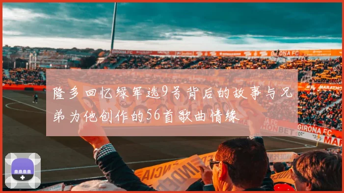 隆多回忆绿军选9号背后的故事与兄弟为他创作的56首歌曲情缘