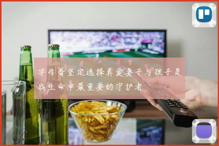 字母哥坚定选择真爱妻子与孩子是我生命中最重要的守护者