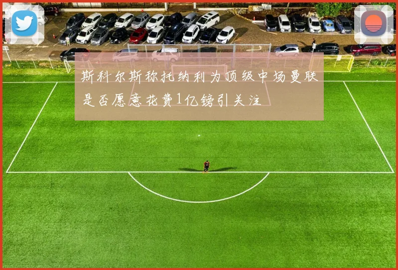 斯科尔斯称托纳利为顶级中场曼联是否愿意花费1亿镑引关注